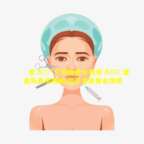 爱 🌳 贝芙隆鼻会持续 🐝 增高吗真相揭秘(爱贝芙隆鼻会持续增高吗真相揭秘了吗)